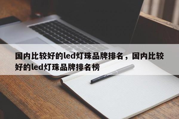 国内比较好的led灯珠品牌排名，国内比较好的led灯珠品牌排名榜-第1张图片-LED灯珠-LED灯珠贴片-LED灯珠厂家台宏光电