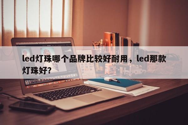 led灯珠哪个品牌比较好耐用，led那款灯珠好？-第1张图片-LED灯珠-LED灯珠贴片-LED灯珠厂家台宏光电