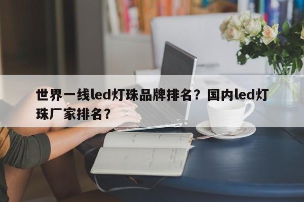 世界一线led灯珠品牌排名？国内led灯珠厂家排名？-第1张图片-LED灯珠-LED灯珠贴片-LED灯珠厂家台宏光电