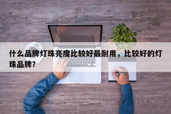 什么品牌灯珠亮度比较好最耐用，比较好的灯珠品牌？-第1张图片-LED灯珠-LED灯珠贴片-LED灯珠厂家台宏光电