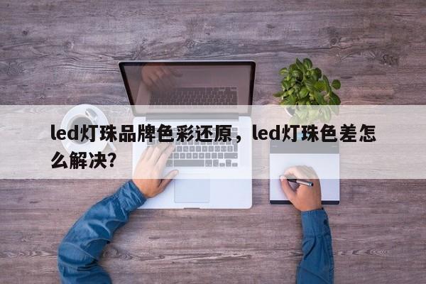 led灯珠品牌色彩还原，led灯珠色差怎么解决？-第1张图片-LED灯珠-LED灯珠贴片-LED灯珠厂家台宏光电