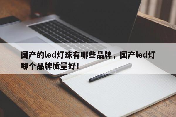 国产的led灯珠有哪些品牌，国产led灯哪个品牌质量好！-第1张图片-LED灯珠-LED灯珠贴片-LED灯珠厂家台宏光电