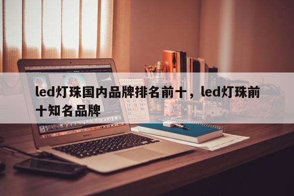 led灯珠国内品牌排名前十，led灯珠前十知名品牌-第1张图片-LED灯珠-LED灯珠贴片-LED灯珠厂家台宏光电