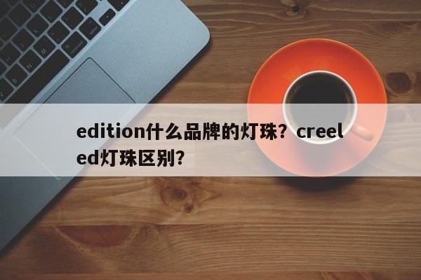 edition什么品牌的灯珠？creeled灯珠区别？-第1张图片-LED灯珠-LED灯珠贴片-LED灯珠厂家台宏光电