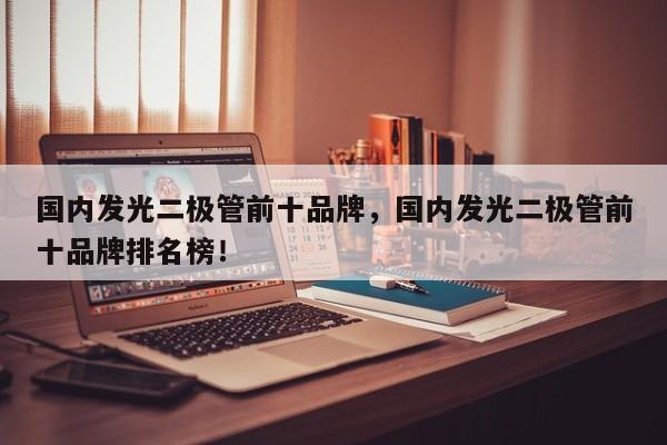 国内发光二极管前十品牌，国内发光二极管前十品牌排名榜！-第1张图片-LED灯珠-LED灯珠贴片-LED灯珠厂家台宏光电