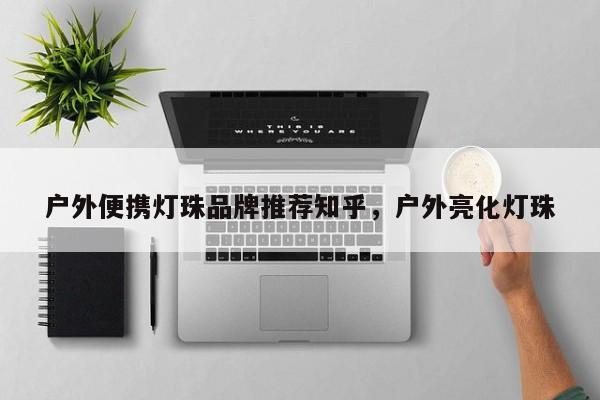 户外便携灯珠品牌推荐知乎，户外亮化灯珠-第1张图片-LED灯珠-LED灯珠贴片-LED灯珠厂家台宏光电