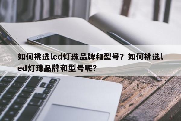 如何挑选led灯珠品牌和型号？如何挑选led灯珠品牌和型号呢？-第1张图片-LED灯珠-LED灯珠贴片-LED灯珠厂家台宏光电