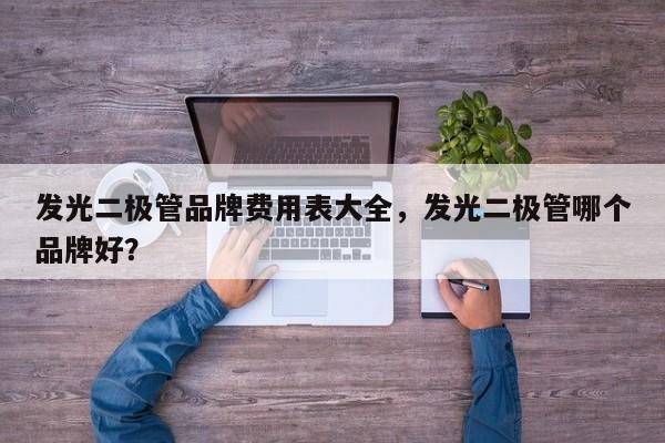 发光二极管品牌费用表大全，发光二极管哪个品牌好？-第1张图片-LED灯珠-LED灯珠贴片-LED灯珠厂家台宏光电