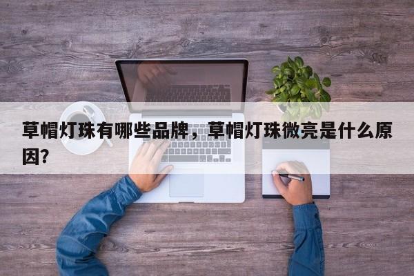 草帽灯珠有哪些品牌，草帽灯珠微亮是什么原因？-第1张图片-LED灯珠-LED灯珠贴片-LED灯珠厂家台宏光电