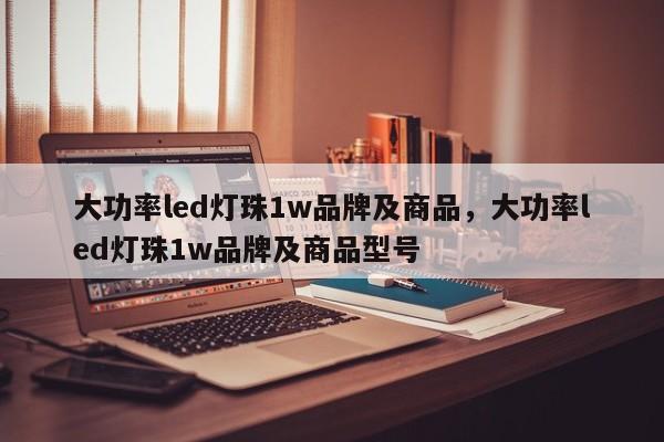 大功率led灯珠1w品牌及商品，大功率led灯珠1w品牌及商品型号-第1张图片-LED灯珠-LED灯珠贴片-LED灯珠厂家台宏光电