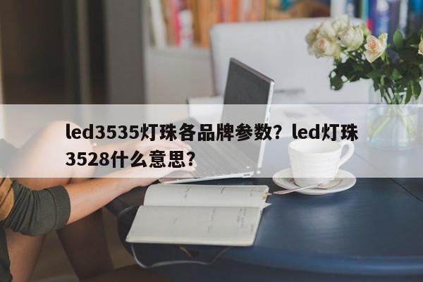 led3535灯珠各品牌参数？led灯珠3528什么意思？-第1张图片-LED灯珠-LED灯珠贴片-LED灯珠厂家台宏光电