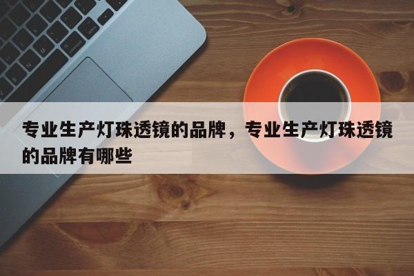 专业生产灯珠透镜的品牌，专业生产灯珠透镜的品牌有哪些-第1张图片-LED灯珠-LED灯珠贴片-LED灯珠厂家台宏光电