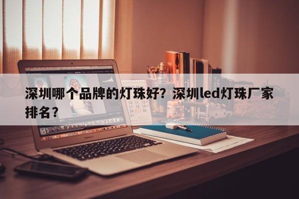 深圳哪个品牌的灯珠好？深圳led灯珠厂家排名？-第1张图片-LED灯珠-LED灯珠贴片-LED灯珠厂家台宏光电