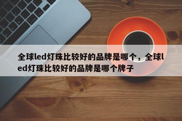 全球led灯珠比较好的品牌是哪个，全球led灯珠比较好的品牌是哪个牌子-第1张图片-LED灯珠-LED灯珠贴片-LED灯珠厂家台宏光电