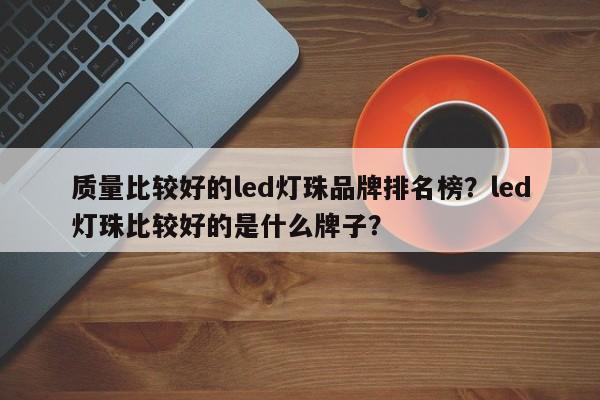 质量比较好的led灯珠品牌排名榜？led灯珠比较好的是什么牌子？-第1张图片-LED灯珠-LED灯珠贴片-LED灯珠厂家台宏光电