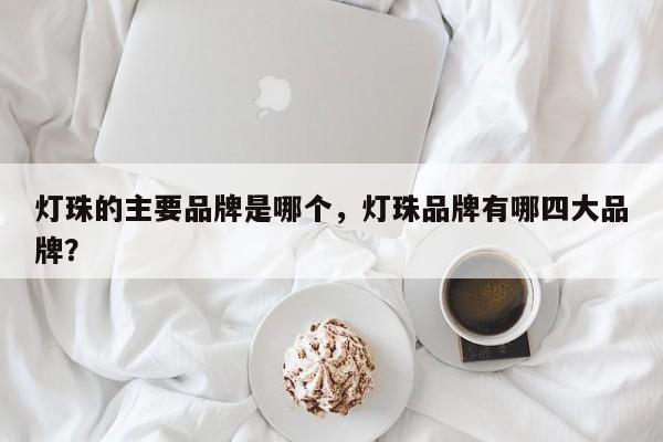 灯珠的主要品牌是哪个，灯珠品牌有哪四大品牌？-第1张图片-LED灯珠-LED灯珠贴片-LED灯珠厂家台宏光电