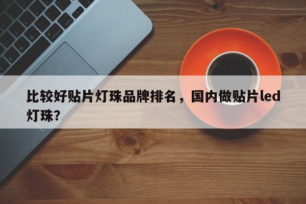 比较好贴片灯珠品牌排名，国内做贴片led灯珠？-第1张图片-LED灯珠-LED灯珠贴片-LED灯珠厂家台宏光电