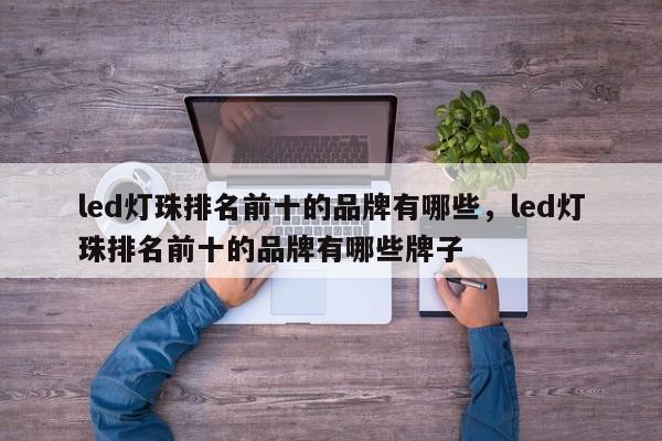led灯珠排名前十的品牌有哪些，led灯珠排名前十的品牌有哪些牌子-第1张图片-LED灯珠-LED灯珠贴片-LED灯珠厂家台宏光电