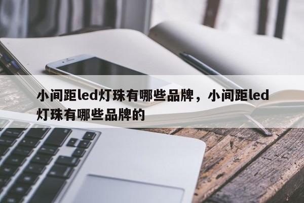 小间距led灯珠有哪些品牌，小间距led灯珠有哪些品牌的-第1张图片-LED灯珠-LED灯珠贴片-LED灯珠厂家台宏光电