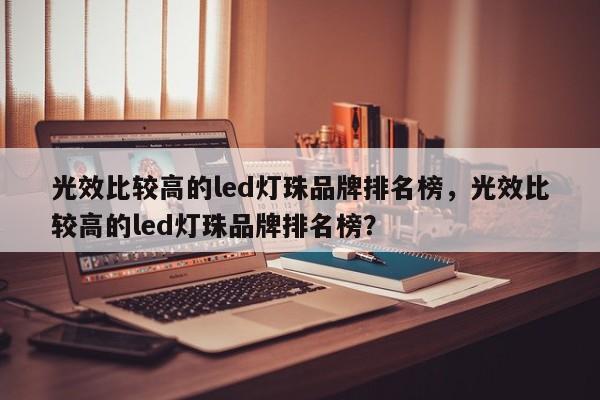 光效比较高的led灯珠品牌排名榜，光效比较高的led灯珠品牌排名榜？-第1张图片-LED灯珠-LED灯珠贴片-LED灯珠厂家台宏光电