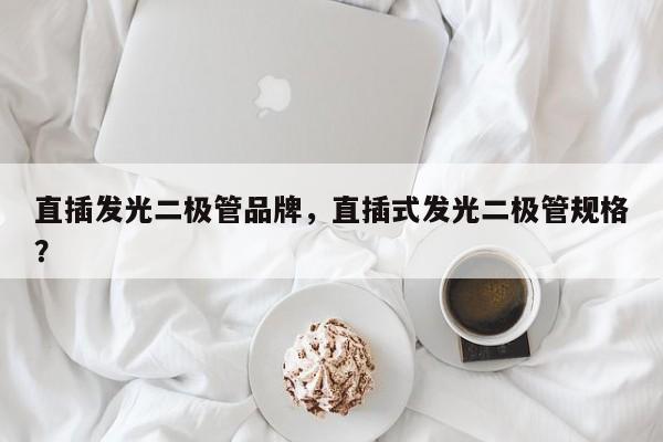 直插发光二极管品牌，直插式发光二极管规格？-第1张图片-LED灯珠-LED灯珠贴片-LED灯珠厂家台宏光电