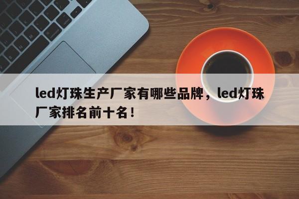 led灯珠生产厂家有哪些品牌，led灯珠厂家排名前十名！-第1张图片-LED灯珠-LED灯珠贴片-LED灯珠厂家台宏光电