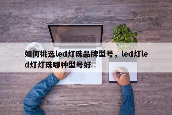 如何挑选led灯珠品牌型号，led灯led灯灯珠哪种型号好-第1张图片-LED灯珠-LED灯珠贴片-LED灯珠厂家台宏光电