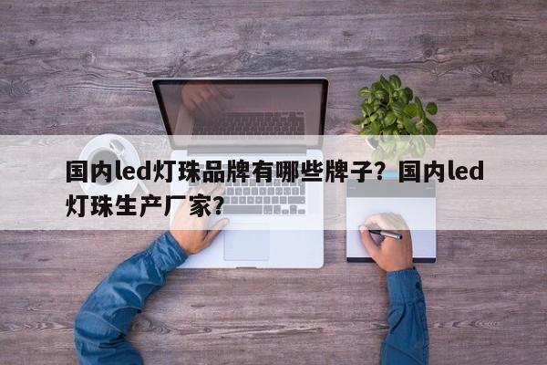 国内led灯珠品牌有哪些牌子？国内led灯珠生产厂家？-第1张图片-LED灯珠-LED灯珠贴片-LED灯珠厂家台宏光电