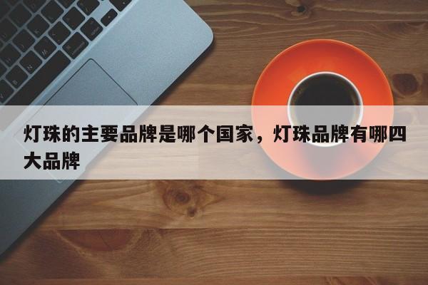 灯珠的主要品牌是哪个国家，灯珠品牌有哪四大品牌-第1张图片-LED灯珠-LED灯珠贴片-LED灯珠厂家台宏光电