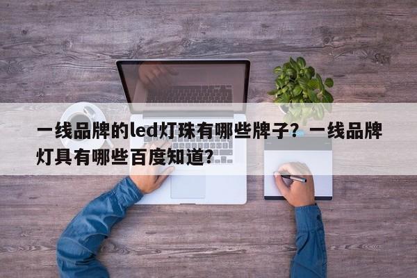 一线品牌的led灯珠有哪些牌子？一线品牌灯具有哪些百度知道？-第1张图片-LED灯珠-LED灯珠贴片-LED灯珠厂家台宏光电