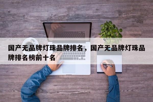 国产无品牌灯珠品牌排名，国产无品牌灯珠品牌排名榜前十名-第1张图片-LED灯珠-LED灯珠贴片-LED灯珠厂家台宏光电