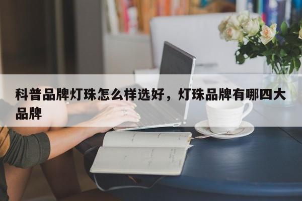 科普品牌灯珠怎么样选好，灯珠品牌有哪四大品牌-第1张图片-LED灯珠-LED灯珠贴片-LED灯珠厂家台宏光电