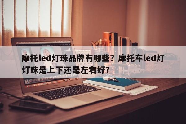 摩托led灯珠品牌有哪些？摩托车led灯灯珠是上下还是左右好？-第1张图片-LED灯珠-LED灯珠贴片-LED灯珠厂家台宏光电