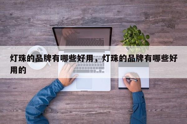 灯珠的品牌有哪些好用，灯珠的品牌有哪些好用的-第1张图片-LED灯珠-LED灯珠贴片-LED灯珠厂家台宏光电
