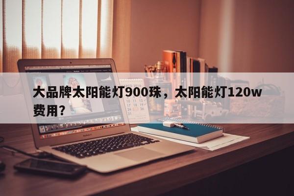 大品牌太阳能灯900珠，太阳能灯120w费用？-第1张图片-LED灯珠-LED灯珠贴片-LED灯珠厂家台宏光电