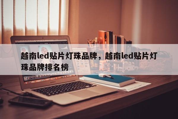 越南led贴片灯珠品牌，越南led贴片灯珠品牌排名榜-第1张图片-LED灯珠-LED灯珠贴片-LED灯珠厂家台宏光电