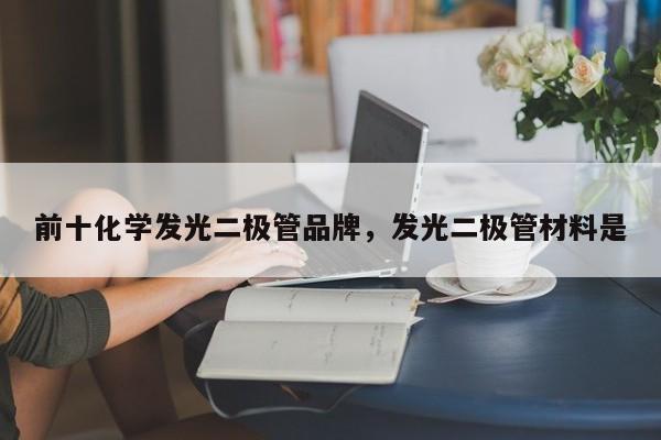 前十化学发光二极管品牌，发光二极管材料是-第1张图片-LED灯珠-LED灯珠贴片-LED灯珠厂家台宏光电