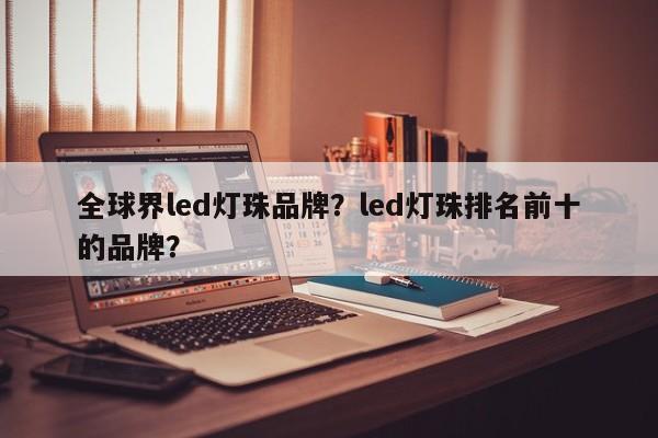 全球界led灯珠品牌？led灯珠排名前十的品牌？-第1张图片-LED灯珠-LED灯珠贴片-LED灯珠厂家台宏光电