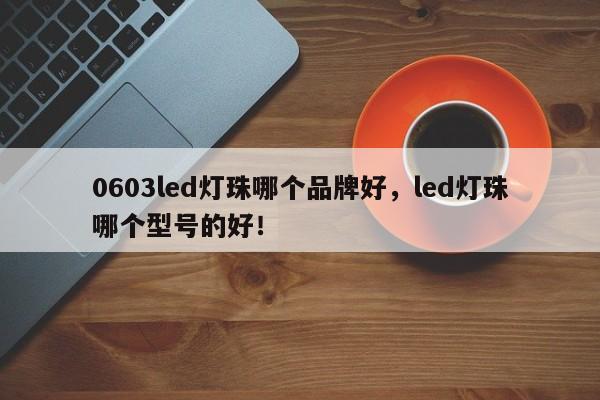 0603led灯珠哪个品牌好，led灯珠哪个型号的好！-第1张图片-LED灯珠-LED灯珠贴片-LED灯珠厂家台宏光电