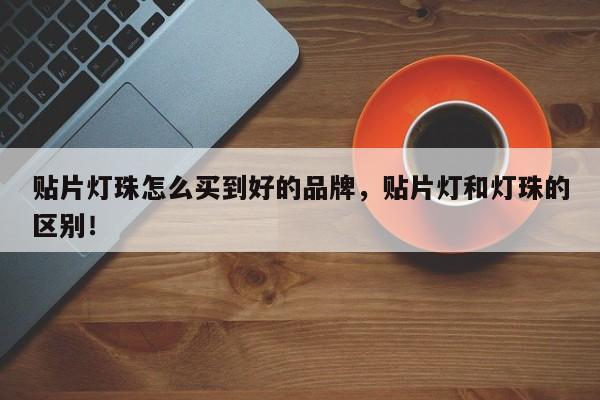 贴片灯珠怎么买到好的品牌，贴片灯和灯珠的区别！-第1张图片-LED灯珠-LED灯珠贴片-LED灯珠厂家台宏光电