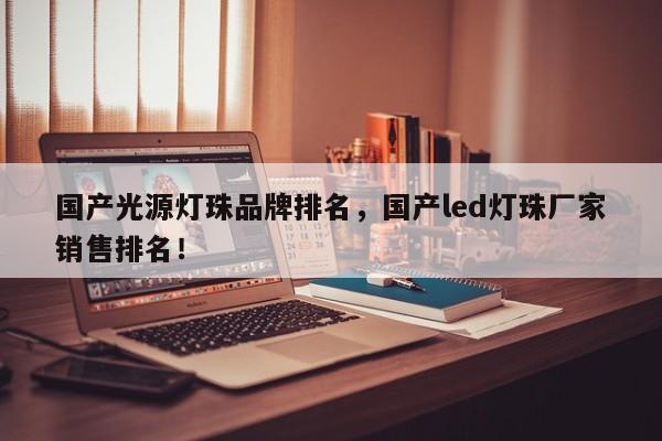 国产光源灯珠品牌排名，国产led灯珠厂家销售排名！-第1张图片-LED灯珠-LED灯珠贴片-LED灯珠厂家台宏光电