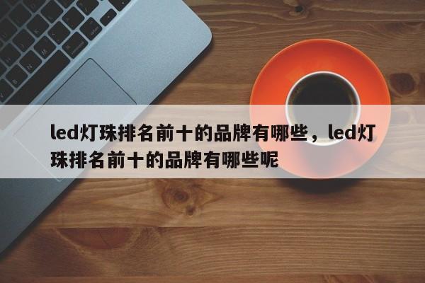 led灯珠排名前十的品牌有哪些，led灯珠排名前十的品牌有哪些呢-第1张图片-LED灯珠-LED灯珠贴片-LED灯珠厂家台宏光电