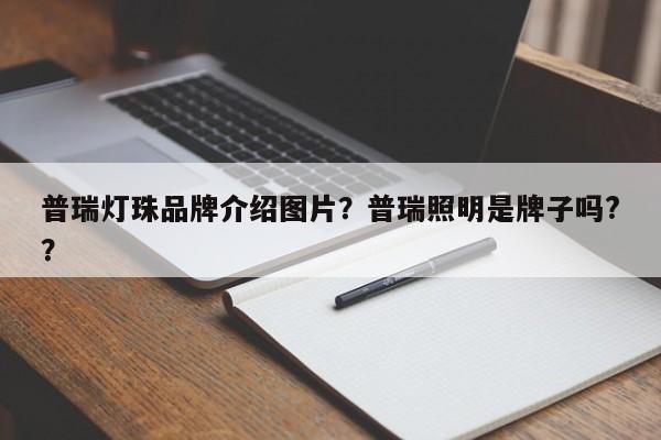 普瑞灯珠品牌介绍图片？普瑞照明是牌子吗?？-第1张图片-LED灯珠-LED灯珠贴片-LED灯珠厂家台宏光电