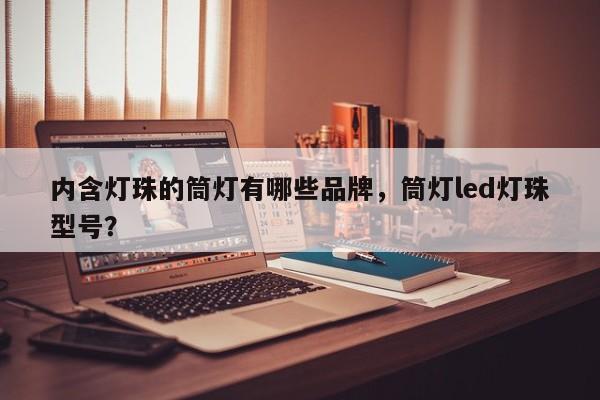内含灯珠的筒灯有哪些品牌，筒灯led灯珠型号？-第1张图片-LED灯珠-LED灯珠贴片-LED灯珠厂家台宏光电