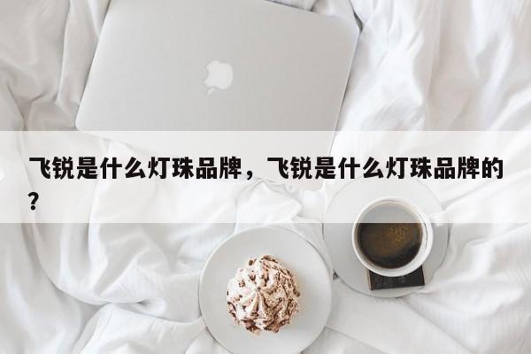 飞锐是什么灯珠品牌，飞锐是什么灯珠品牌的？-第1张图片-LED灯珠-LED灯珠贴片-LED灯珠厂家台宏光电