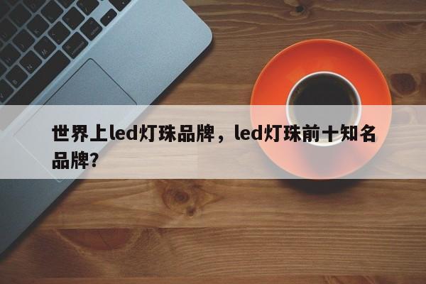 世界上led灯珠品牌，led灯珠前十知名品牌？-第1张图片-LED灯珠-LED灯珠贴片-LED灯珠厂家台宏光电