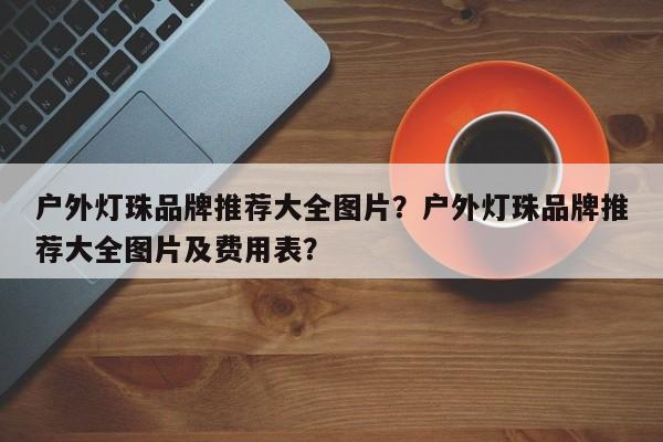 户外灯珠品牌推荐大全图片？户外灯珠品牌推荐大全图片及费用表？-第1张图片-LED灯珠-LED灯珠贴片-LED灯珠厂家台宏光电