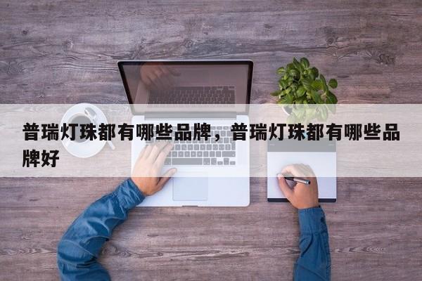 普瑞灯珠都有哪些品牌，普瑞灯珠都有哪些品牌好-第1张图片-LED灯珠-LED灯珠贴片-LED灯珠厂家台宏光电