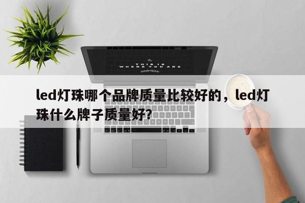 led灯珠哪个品牌质量比较好的，led灯珠什么牌子质量好？-第1张图片-LED灯珠-LED灯珠贴片-LED灯珠厂家台宏光电