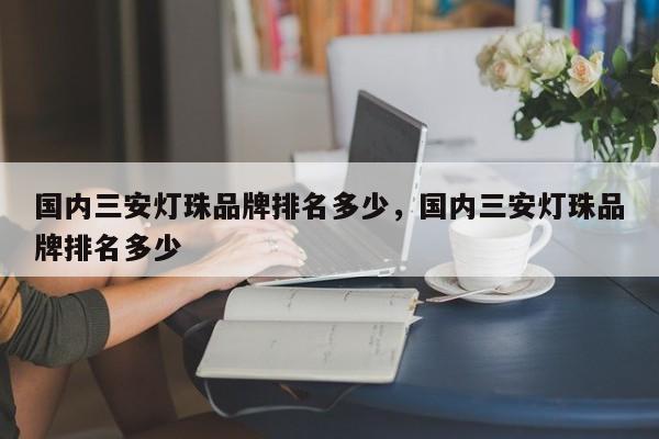 国内三安灯珠品牌排名多少，国内三安灯珠品牌排名多少-第1张图片-LED灯珠-LED灯珠贴片-LED灯珠厂家台宏光电